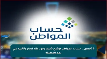 6 تابعين.. حساب المواطن يوضح شرط وجود عقد إيجار وتأثيره على دعم المطلقة